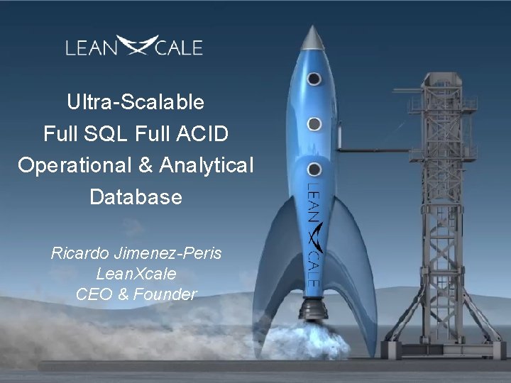 Ultra-Scalable Full SQL Full ACID Operational & Analytical Database Ricardo Jimenez-Peris Lean. Xcale CEO