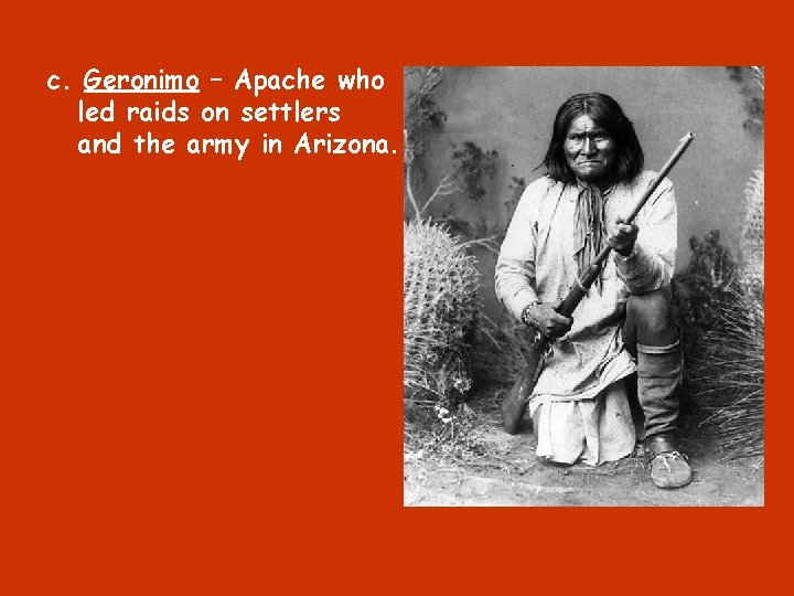 c. Geronimo – Apache who led raids on settlers and the army in Arizona.