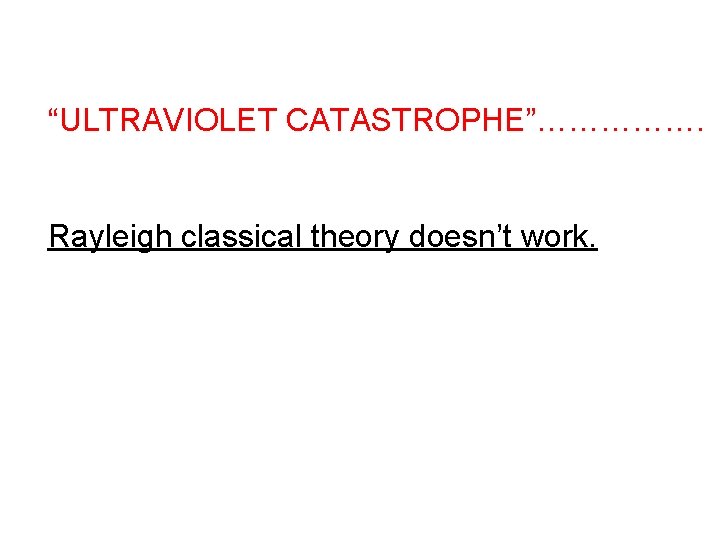 “ULTRAVIOLET CATASTROPHE”……………. Rayleigh classical theory doesn’t work. 