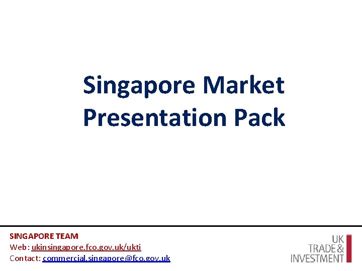 Singapore Market Presentation Pack SINGAPORE TEAM Web: ukinsingapore. fco. gov. uk/ukti Contact: commercial. singapore@fco.