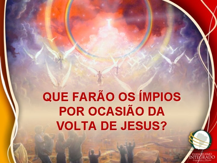 QUE FARÃO OS ÍMPIOS POR OCASIÃO DA VOLTA DE JESUS? 