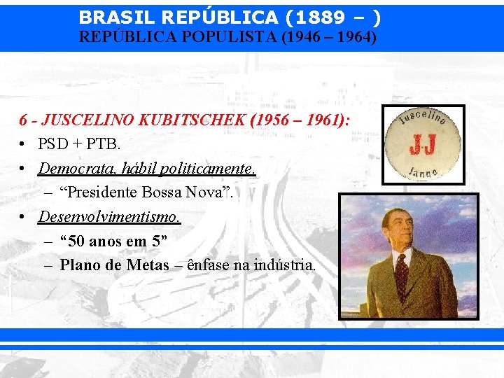 BRASIL REPÚBLICA (1889 – ) REPÚBLICA POPULISTA (1946 – 1964) 6 - JUSCELINO KUBITSCHEK