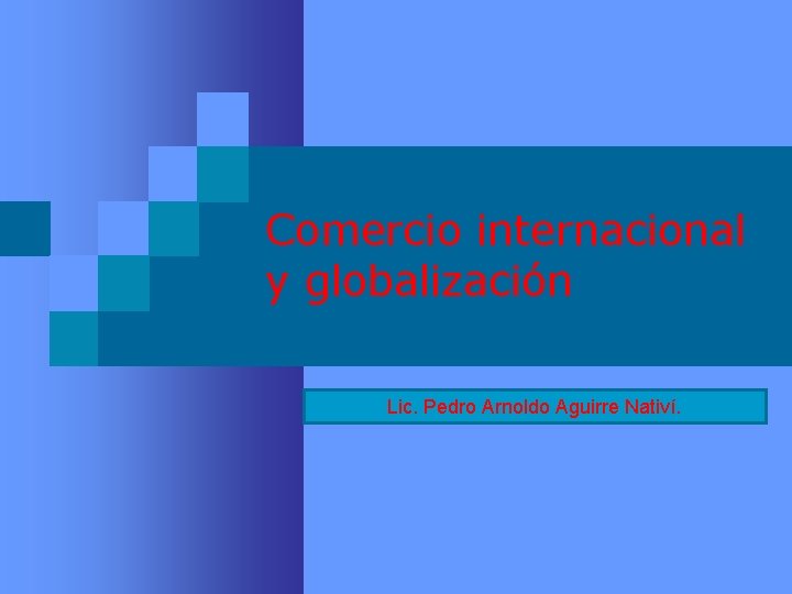 Comercio internacional y globalización Lic. Pedro Arnoldo Aguirre Nativí. 