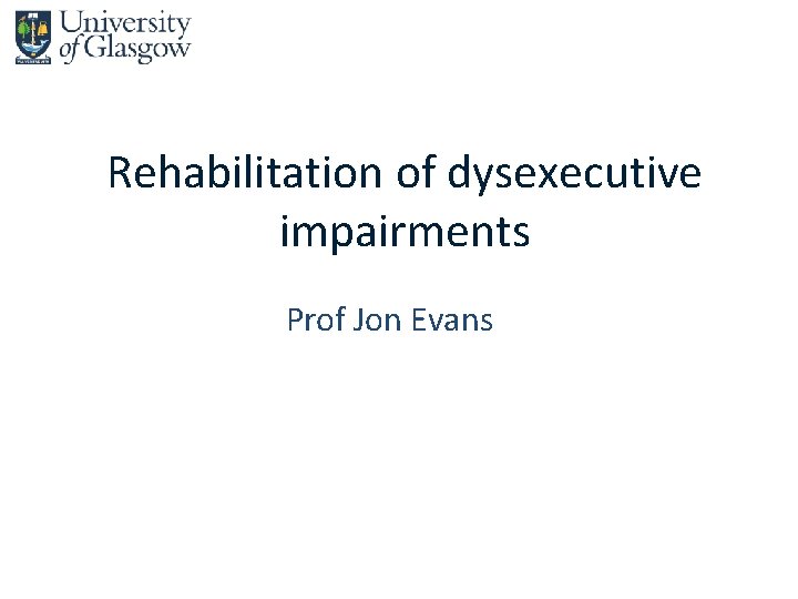 Rehabilitation of dysexecutive impairments Prof Jon Evans 