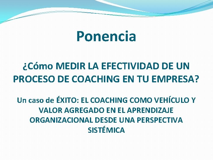 Ponencia ¿Cómo MEDIR LA EFECTIVIDAD DE UN PROCESO DE COACHING EN TU EMPRESA? Un Ponencia ¿Cómo MEDIR LA EFECTIVIDAD DE UN PROCESO DE COACHING EN TU EMPRESA? Un