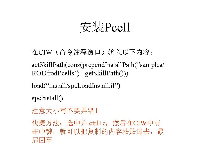 安装Pcell 在CIW（命令注释窗口）输入以下内容： set. Skill. Path(cons(prepend. Install. Path(“samples/ ROD/rod. Pcells”) get. Skill. Path())) load(“install/spc. Load.