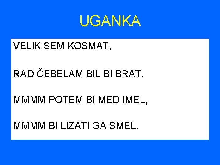 UGANKA VELIK SEM KOSMAT, RAD ČEBELAM BIL BI BRAT. MMMM POTEM BI MED IMEL,