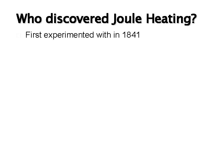 Who discovered Joule Heating? � First experimented with in 1841 