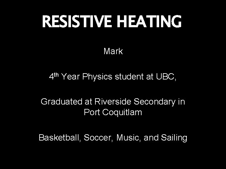 RESISTIVE HEATING Mark 4 th Year Physics student at UBC, Graduated at Riverside Secondary