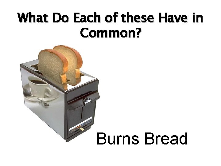 What Do Each of these Have in Common? Burns Bread 