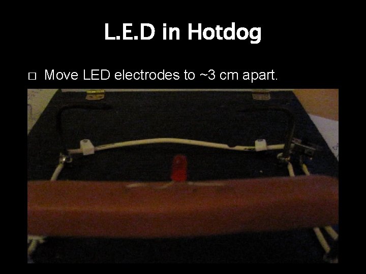 L. E. D in Hotdog � Move LED electrodes to ~3 cm apart. 