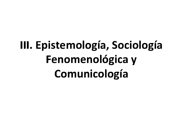 III. Epistemología, Sociología Fenomenológica y Comunicología 