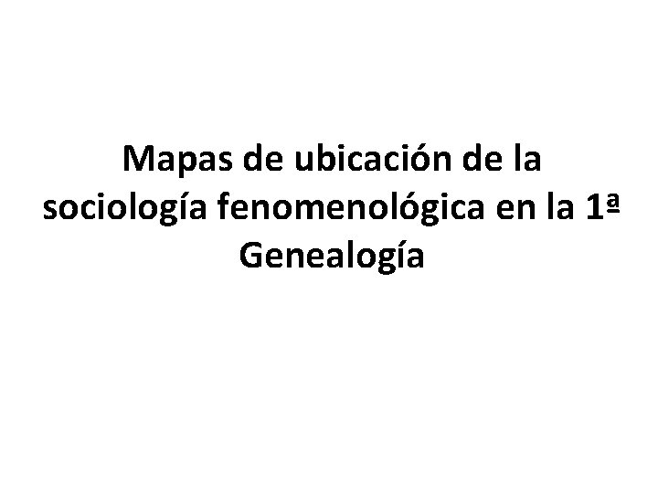 Mapas de ubicación de la sociología fenomenológica en la 1ª Genealogía 
