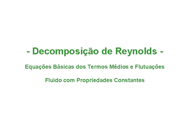 - Decomposição de Reynolds Equações Básicas dos Termos Médios e Flutuações Fluido com Propriedades