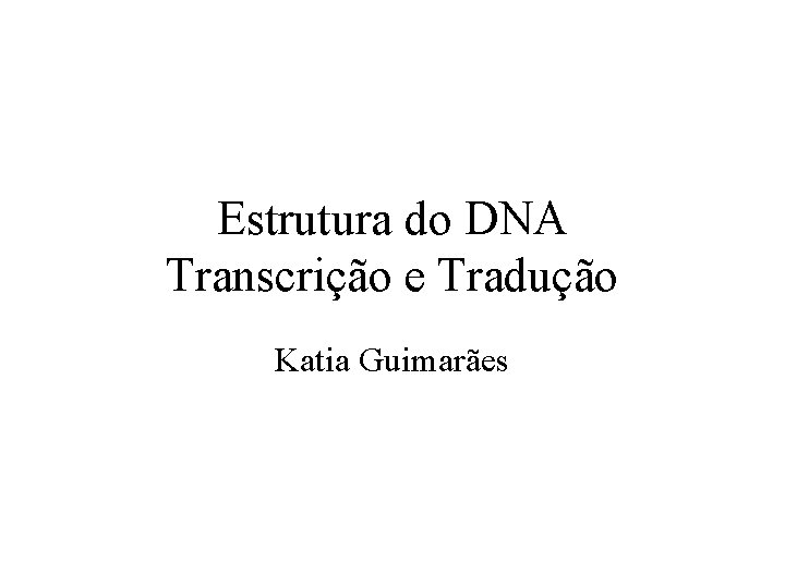Estrutura do DNA Transcrição e Tradução Katia Guimarães Estrutura do DNA Transcrição e Tradução Katia Guimarães