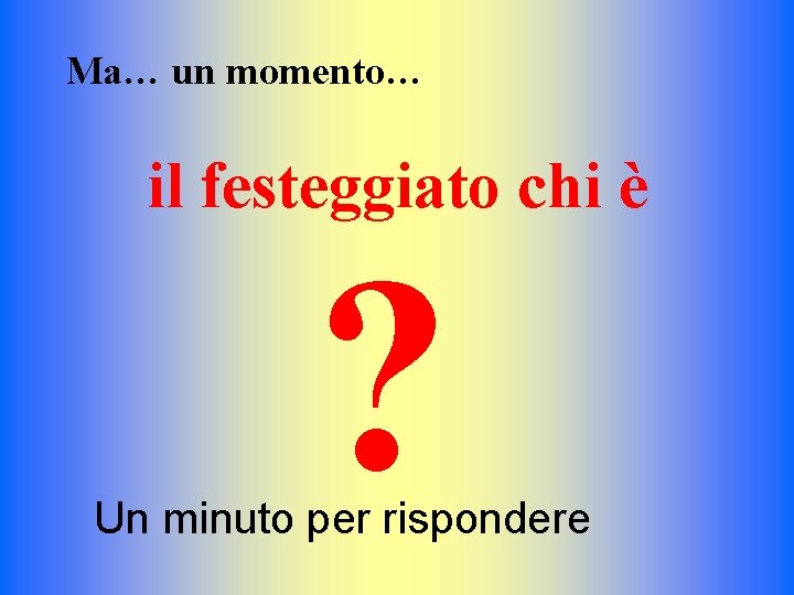 Ma… un momento… il festeggiato chi è ? Un minuto per rispondere 