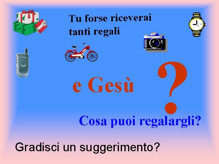 Tu forse riceverai tanti regali e Gesù ? Cosa puoi regalargli? Gradisci un suggerimento?