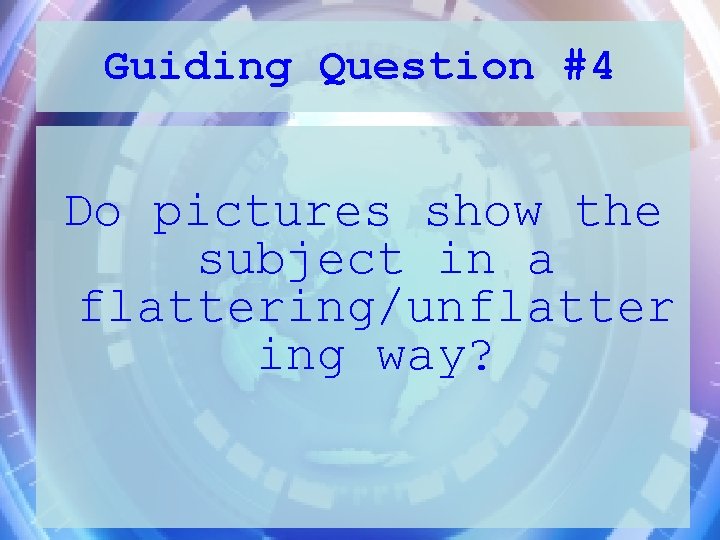 Guiding Question #4 Do pictures show the subject in a flattering/unflatter ing way? 