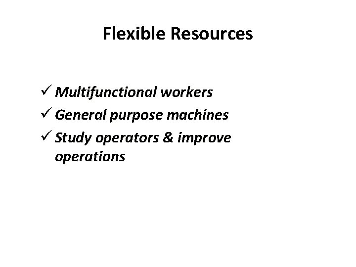 Flexible Resources ü Multifunctional workers ü General purpose machines ü Study operators & improve