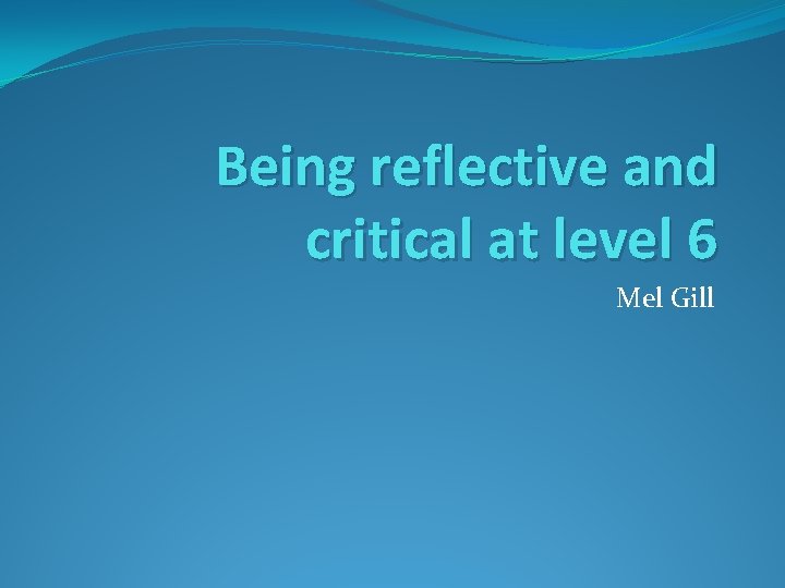 Being reflective and critical at level 6 Mel Gill 