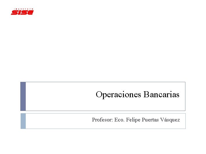 Operaciones Bancarias Profesor: Eco. Felipe Puertas Vásquez 