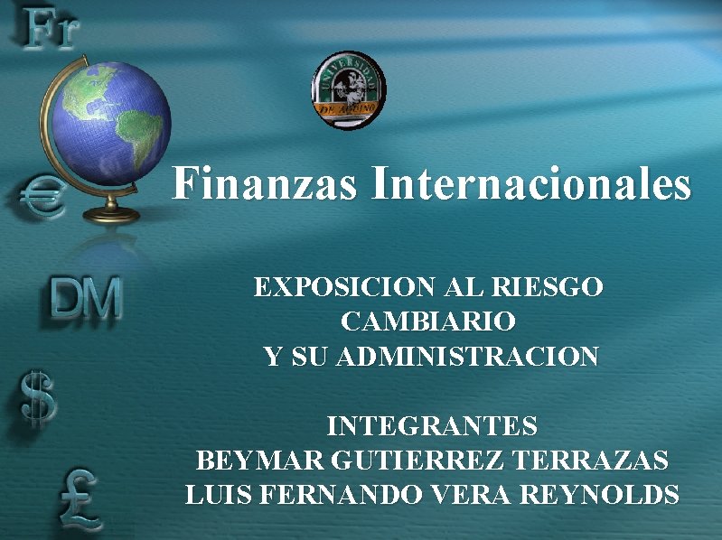 Finanzas Internacionales EXPOSICION AL RIESGO CAMBIARIO Y SU ADMINISTRACION INTEGRANTES BEYMAR GUTIERREZ TERRAZAS LUIS