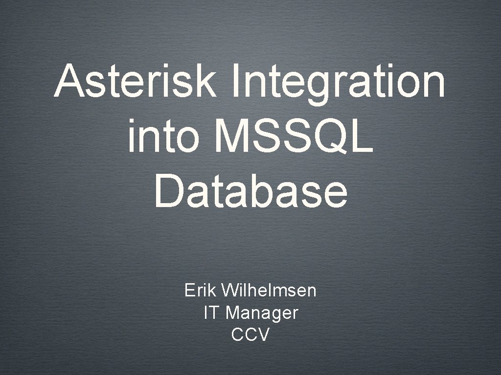 Asterisk Integration into MSSQL Database Erik Wilhelmsen IT Manager CCV 