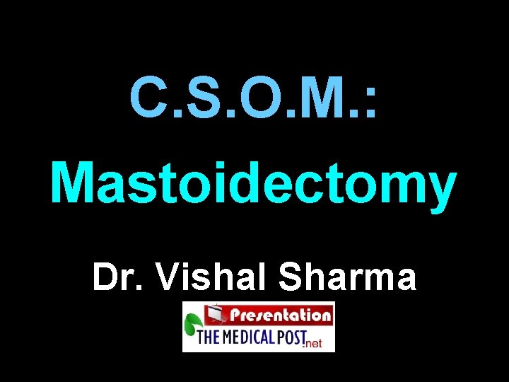 C. S. O. M. : Mastoidectomy Dr. Vishal Sharma C. S. O. M. : Mastoidectomy Dr. Vishal Sharma