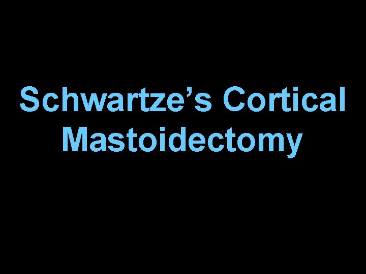 Schwartze’s Cortical Mastoidectomy Schwartze’s Cortical Mastoidectomy