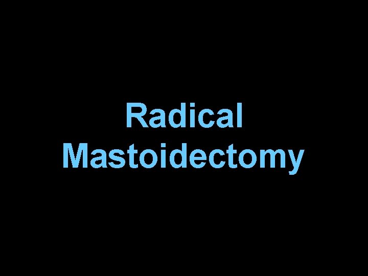 Radical Mastoidectomy Radical Mastoidectomy
