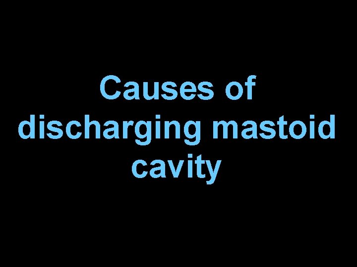 Causes of discharging mastoid cavity Causes of discharging mastoid cavity