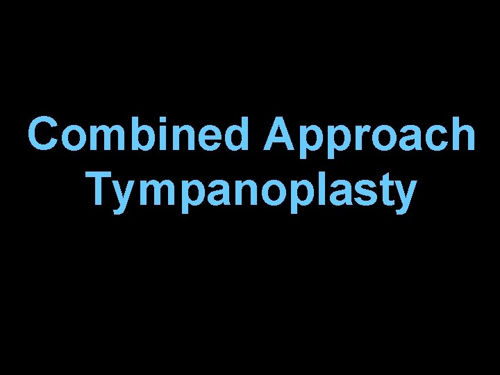 Combined Approach Tympanoplasty Combined Approach Tympanoplasty