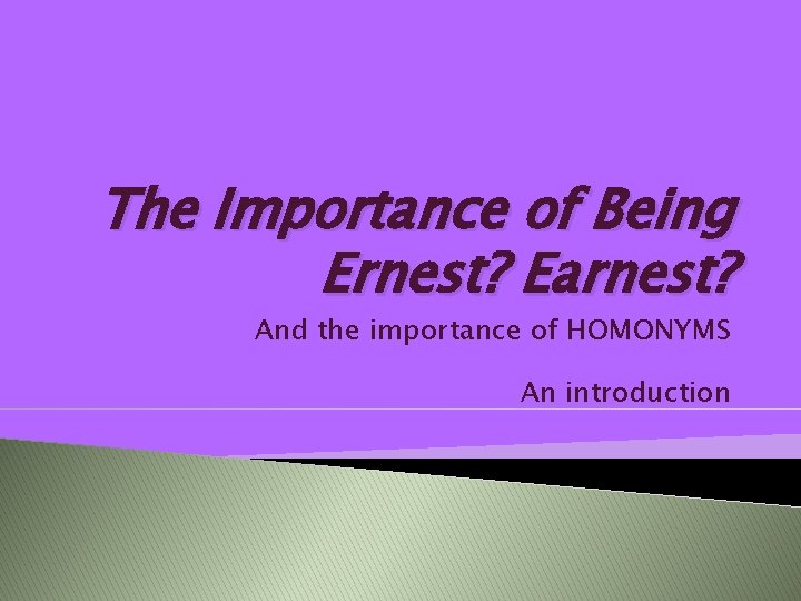 The Importance of Being Ernest? Earnest? And the importance of HOMONYMS An introduction 