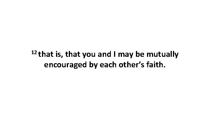 12 that is, that you and I may be mutually encouraged by each other’s