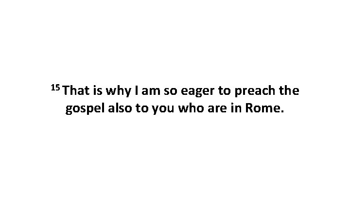 15 That is why I am so eager to preach the gospel also to