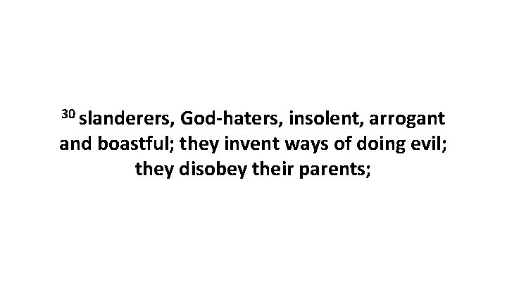 30 slanderers, God-haters, insolent, arrogant and boastful; they invent ways of doing evil; they