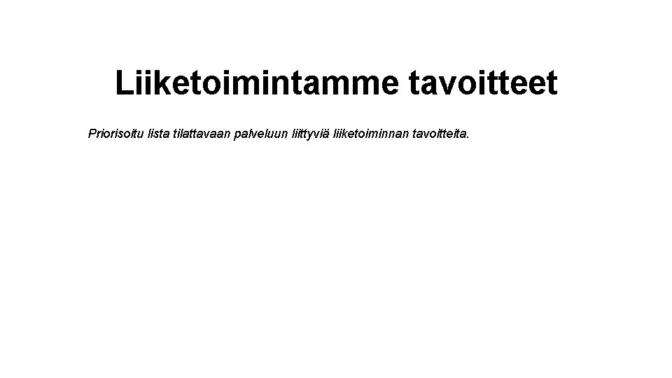 Liiketoimintamme tavoitteet Priorisoitu lista tilattavaan palveluun liittyviä liiketoiminnan tavoitteita. 