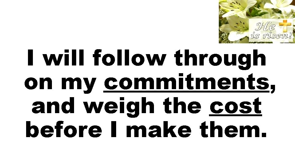 I will follow through on my commitments, and weigh the cost before I make