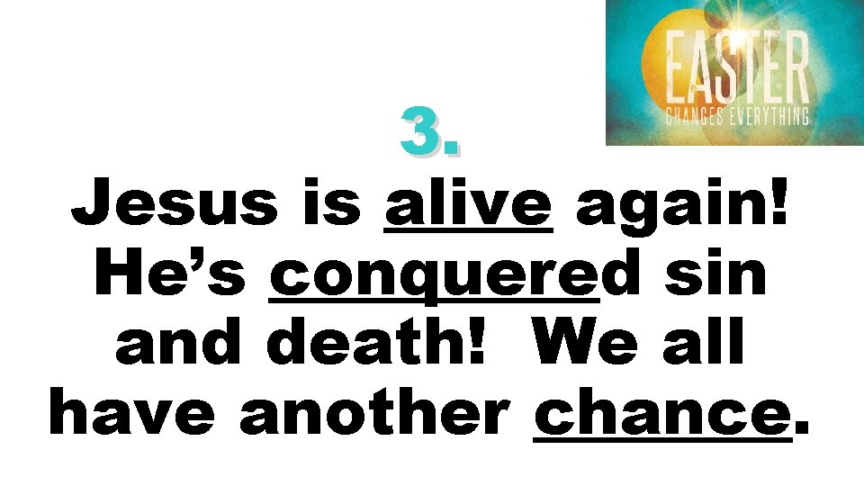 3. Jesus is alive again! He’s conquered sin and death! We all have another