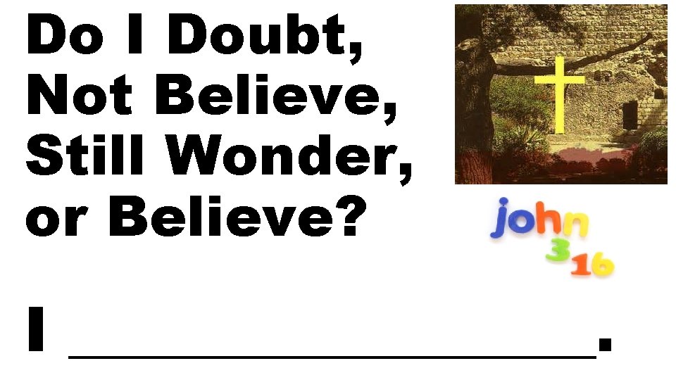 Do I Doubt, Not Believe, Still Wonder, or Believe? I _________. 