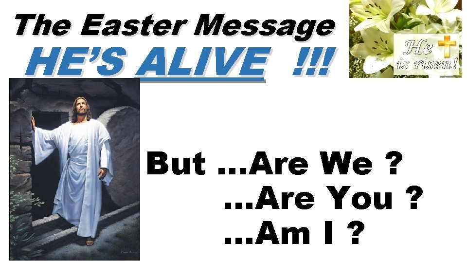 The Easter Message HE’S ALIVE !!! But …Are We ? …Are You ? …Am