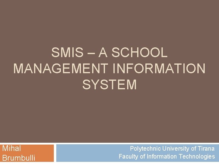 SMIS – A SCHOOL MANAGEMENT INFORMATION SYSTEM Mihal Brumbulli Polytechnic University of Tirana Faculty