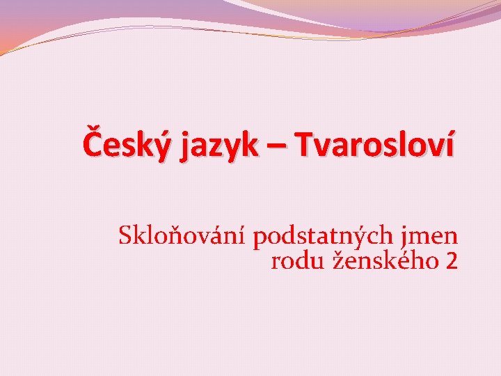 Český jazyk – Tvarosloví Skloňování podstatných jmen rodu ženského 2 
