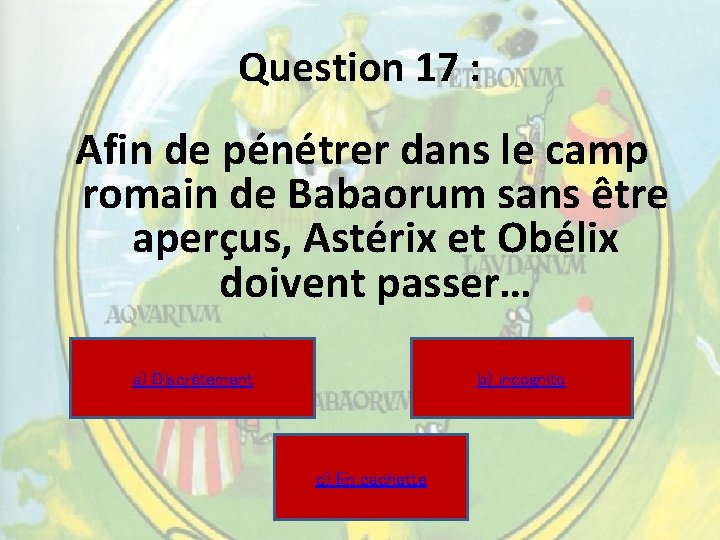 Question 17 : Afin de pénétrer dans le camp romain de Babaorum sans être Question 17 : Afin de pénétrer dans le camp romain de Babaorum sans être
