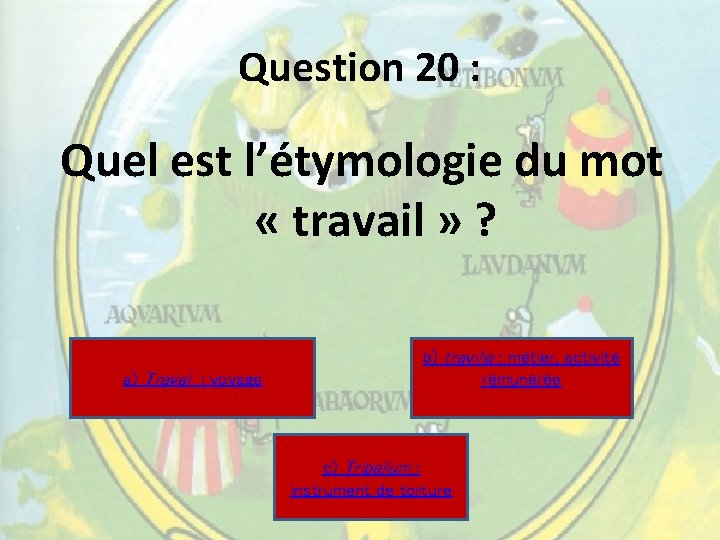 Question 20 : Quel est l’étymologie du mot « travail » ? a) Travel Question 20 : Quel est l’étymologie du mot « travail » ? a) Travel