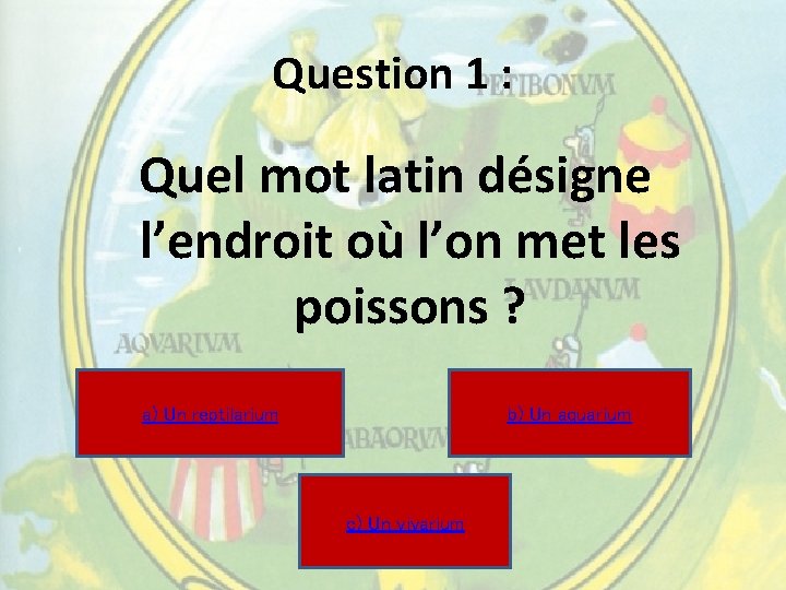 Question 1 : Quel mot latin désigne l’endroit où l’on met les poissons ? Question 1 : Quel mot latin désigne l’endroit où l’on met les poissons ?