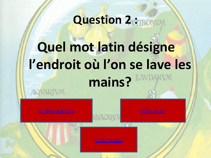 Question 2 : Quel mot latin désigne l’endroit où l’on se lave les mains? Question 2 : Quel mot latin désigne l’endroit où l’on se lave les mains?