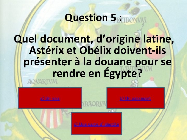 Question 5 : Quel document, d’origine latine, Astérix et Obélix doivent-ils présenter à la Question 5 : Quel document, d’origine latine, Astérix et Obélix doivent-ils présenter à la