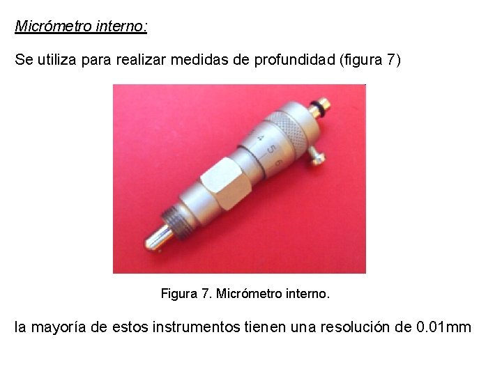 Micrómetro interno: Se utiliza para realizar medidas de profundidad (figura 7) Figura 7. Micrómetro Micrómetro interno: Se utiliza para realizar medidas de profundidad (figura 7) Figura 7. Micrómetro