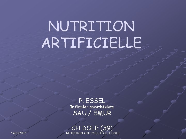 NUTRITION ARTIFICIELLE P. ESSEL Infirmier anesthésiste SAU / SMUR 14/XI/2007 CH DOLE (39) NUTRITION